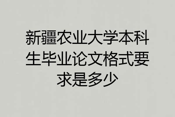新疆农业大学本科生毕业论文格式要求是多少