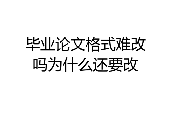 毕业论文格式难改吗为什么还要改