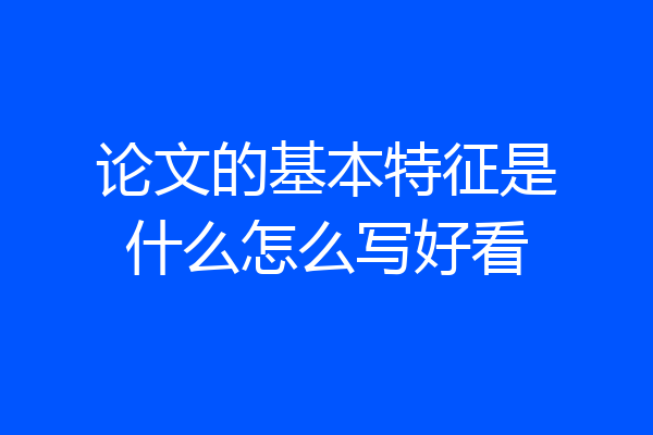 论文的基本特征是什么怎么写好看