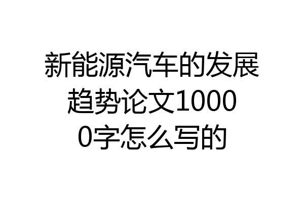 新能源汽车的发展趋势论文10000字怎么写的