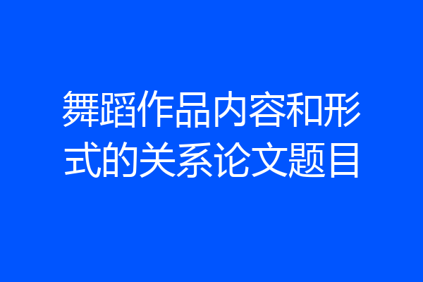 舞蹈作品内容和形式的关系论文题目