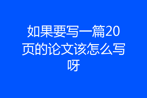 如果要写一篇20页的论文该怎么写呀