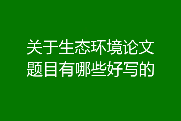 关于生态环境论文题目有哪些好写的