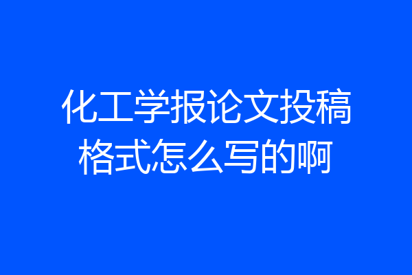化工学报论文投稿格式怎么写的啊
