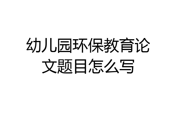幼儿园环保教育论文题目怎么写