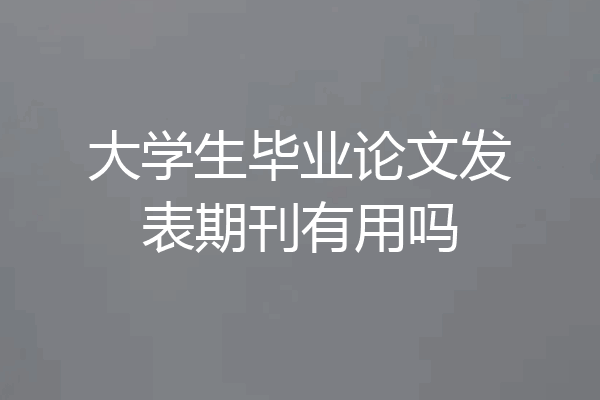 大学生毕业论文发表期刊有用吗