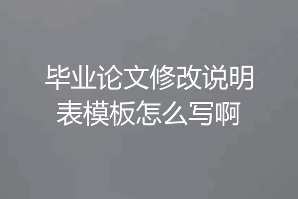 毕业论文修改说明表模板怎么写啊