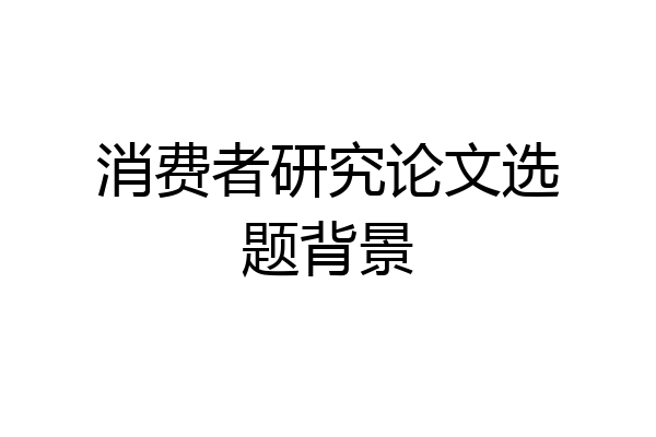 消费者研究论文选题背景