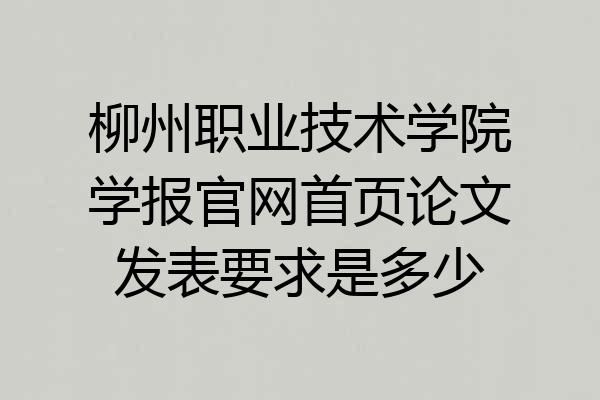 柳州职业技术学院学报官网首页论文发表要求是多少