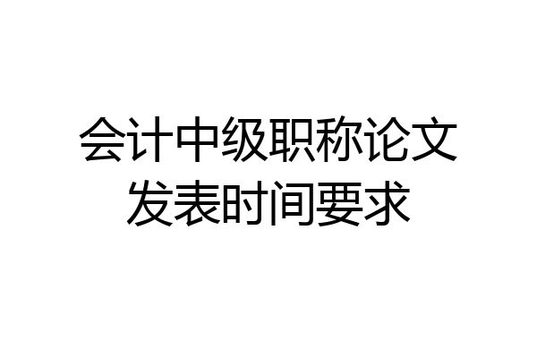 会计中级职称论文发表时间要求