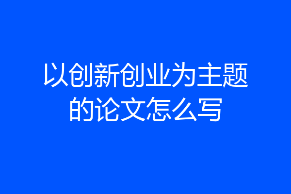 以创新创业为主题的论文怎么写