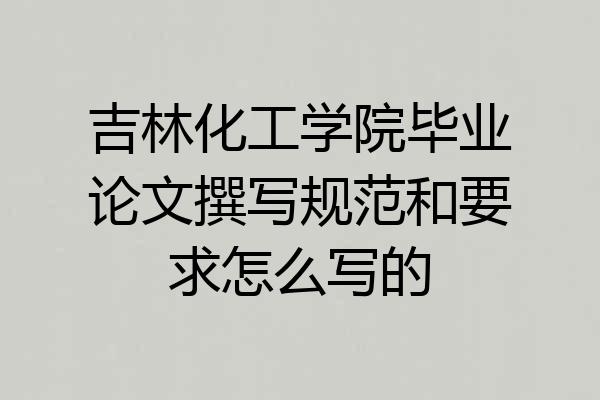 吉林化工学院毕业论文撰写规范和要求怎么写的