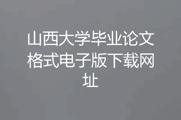 山西大学毕业论文格式电子版下载网址