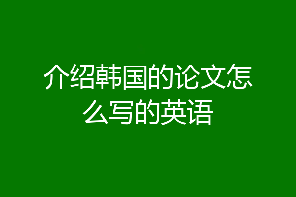 介绍韩国的论文怎么写的英语