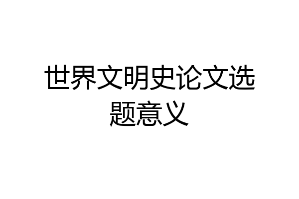 世界文明史论文选题意义