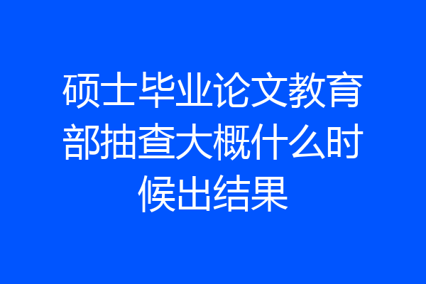 硕士毕业论文教育部抽查大概什么时候出结果