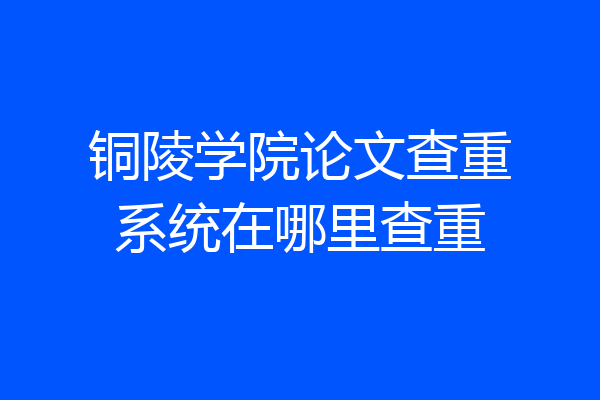 铜陵学院论文查重系统在哪里查重