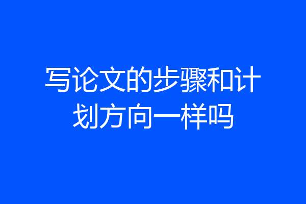 写论文的步骤和计划方向一样吗