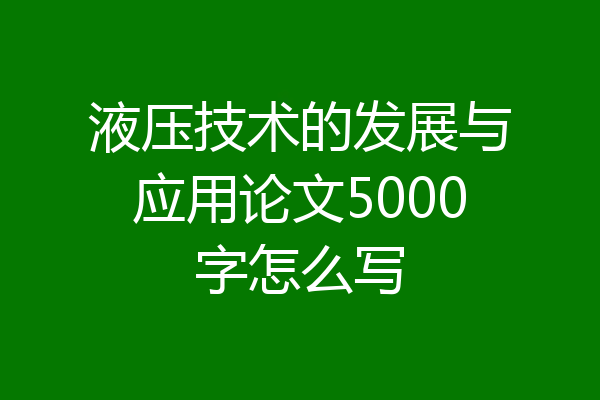液压技术的发展与应用论文5000字怎么写