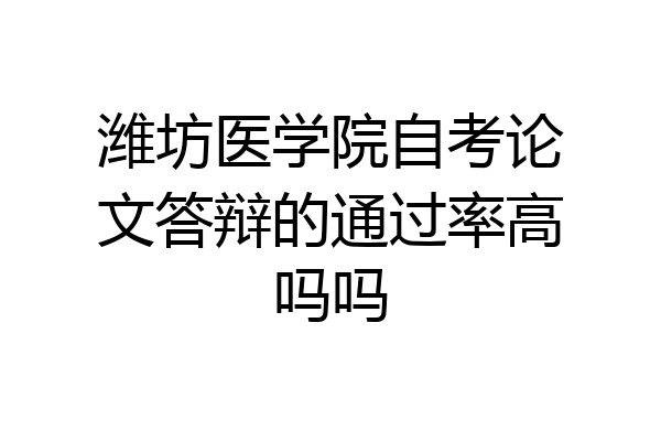 潍坊医学院自考论文答辩的通过率高吗吗
