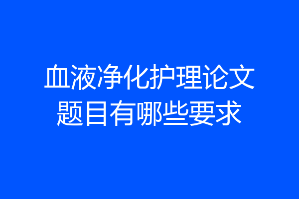 血液净化护理论文题目有哪些要求
