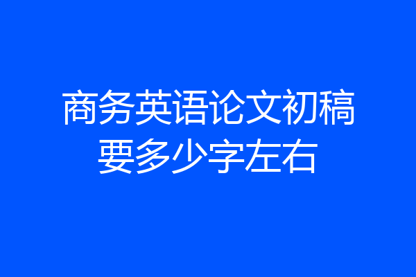 商务英语论文初稿要多少字左右