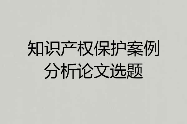 知识产权保护案例分析论文选题