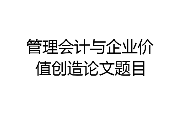 管理会计与企业价值创造论文题目