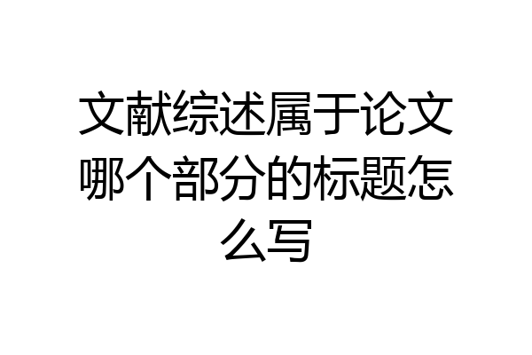 文献综述属于论文哪个部分的标题怎么写