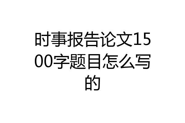 时事报告论文1500字题目怎么写的