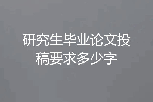 研究生毕业论文投稿要求多少字