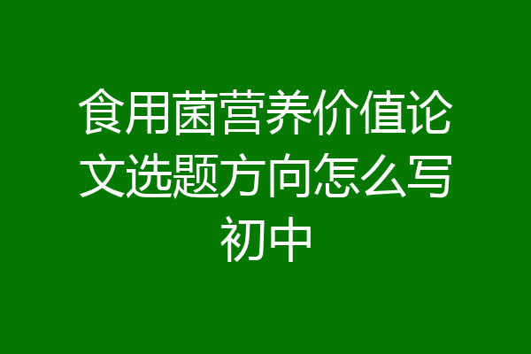 食用菌营养价值论文选题方向怎么写初中