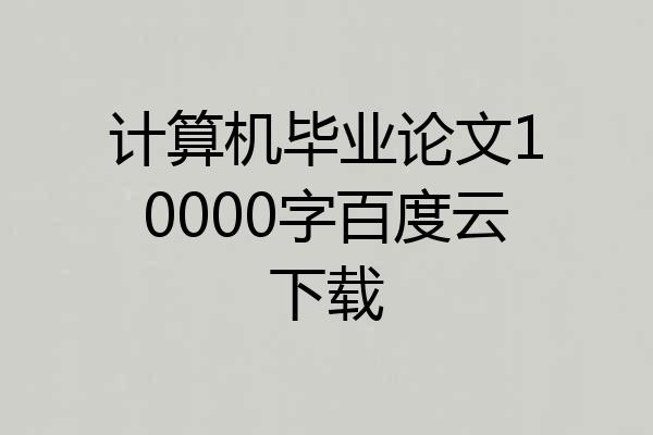 计算机毕业论文10000字百度云下载