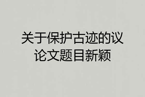 关于保护古迹的议论文题目新颖