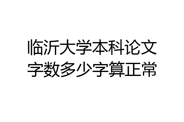 临沂大学本科论文字数多少字算正常
