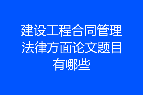 建设工程合同管理法律方面论文题目有哪些