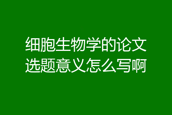 细胞生物学的论文选题意义怎么写啊