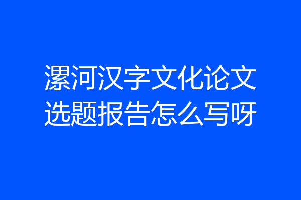 漯河汉字文化论文选题报告怎么写呀