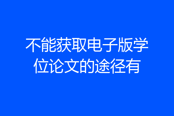 不能获取电子版学位论文的途径有