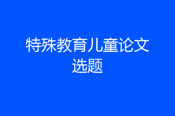 特殊教育儿童论文选题