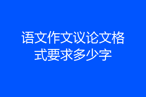 语文作文议论文格式要求多少字