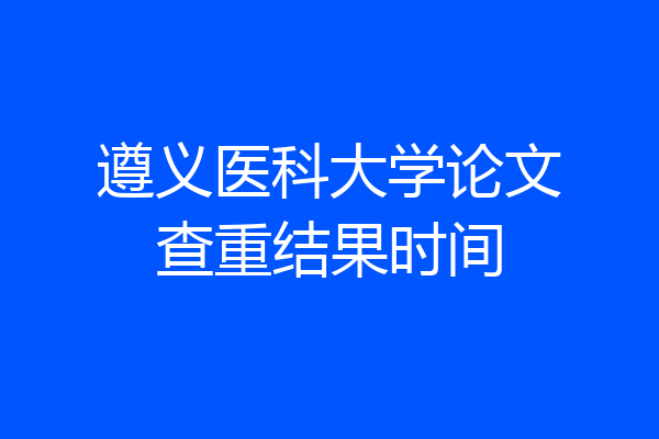 遵义医科大学论文查重结果时间