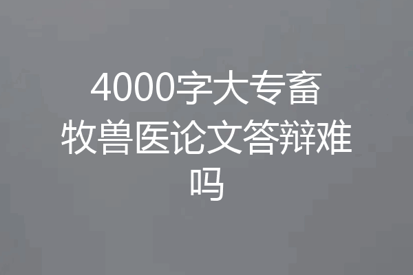 4000字大专畜牧兽医论文答辩难吗