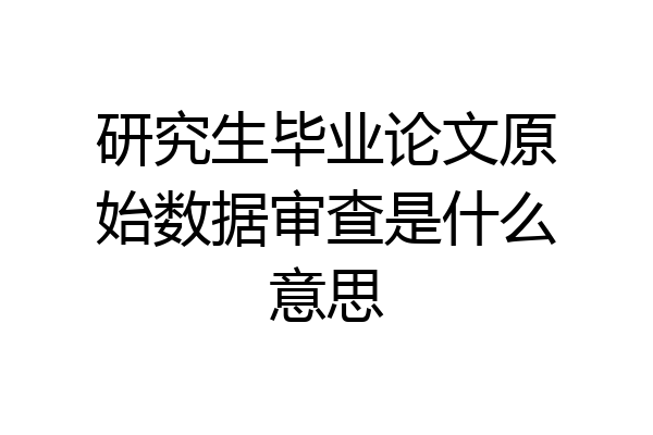 研究生毕业论文原始数据审查是什么意思