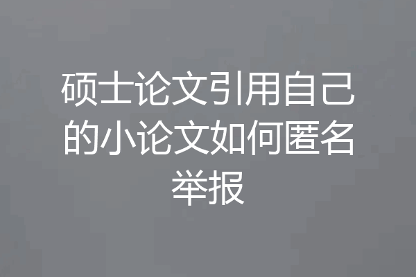 硕士论文引用自己的小论文如何匿名举报
