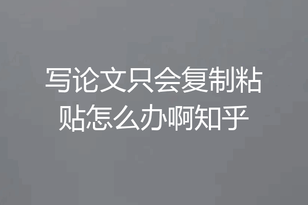写论文只会复制粘贴怎么办啊知乎