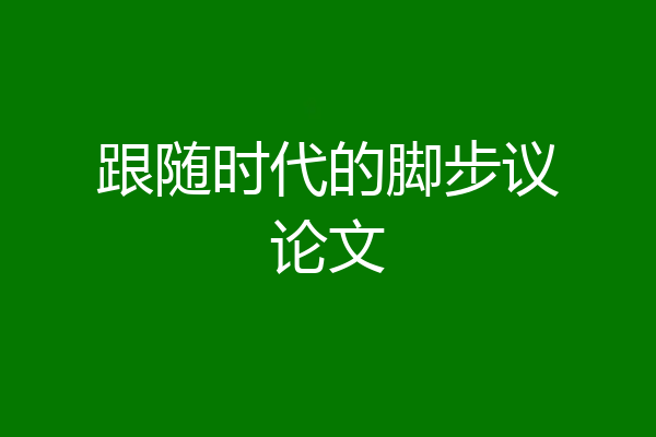 跟随时代的脚步议论文