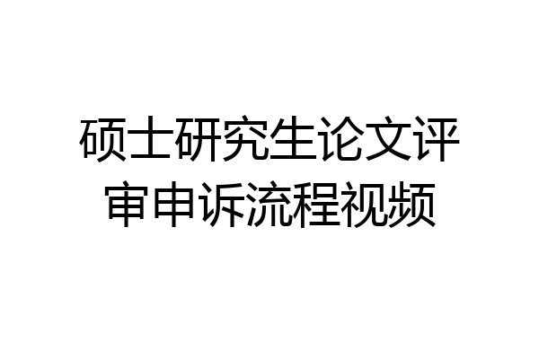 硕士研究生论文评审申诉流程视频