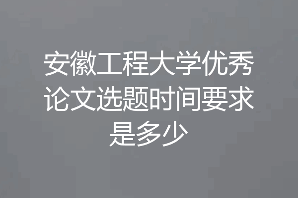 安徽工程大学优秀论文选题时间要求是多少