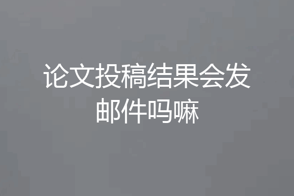 论文投稿结果会发邮件吗嘛